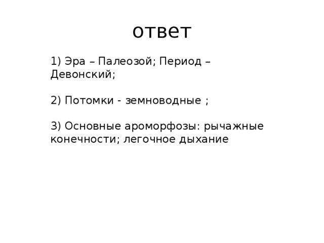 ответ 1) эра – палеозой; период – девонский; 2) потомки - земноводные ; 3) основные ароморфозы: рычажные конечности; легочное дыхание 