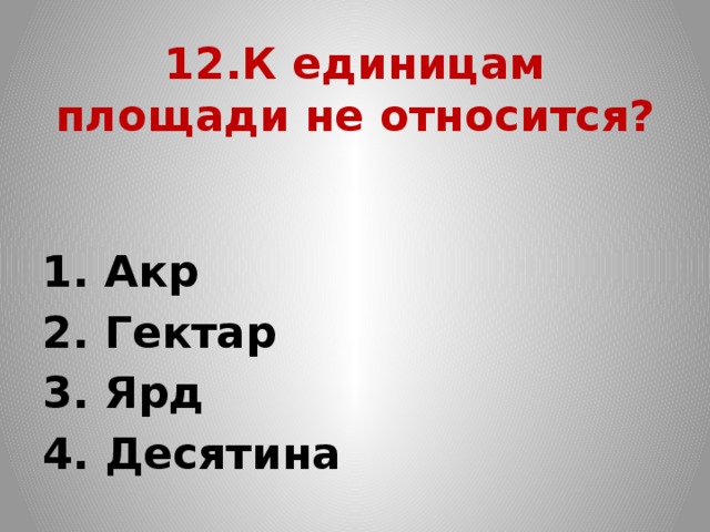 12.К единицам площади не относится?  1. Акр   2. Гектар   3. Ярд   4. Десятина 