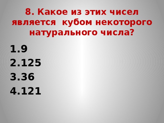 8. Какое из этих чисел является кубом некоторого натурального числа? 9   125   36   121 