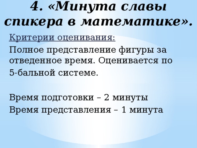 4. «Минута славы спикера в математике». Критерии оценивания:  Полное представление фигуры за отведенное время. Оценивается по 5-бальной системе. Время подготовки – 2 минуты Время представления – 1 минута 