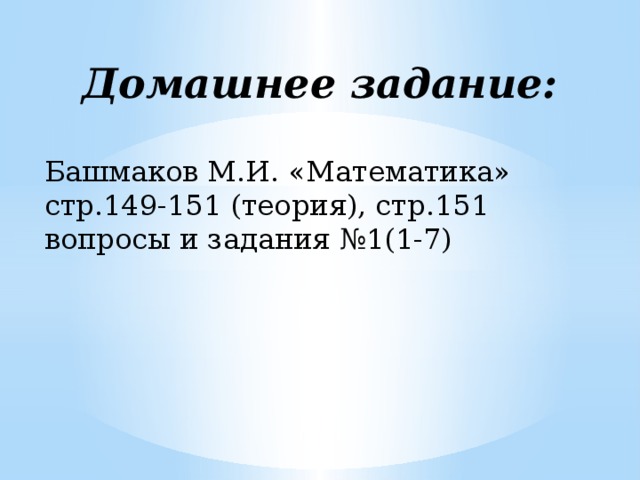 Домашнее задание: Башмаков М.И. «Математика» стр.149-151 (теория), стр.151 вопросы и задания №1(1-7) 