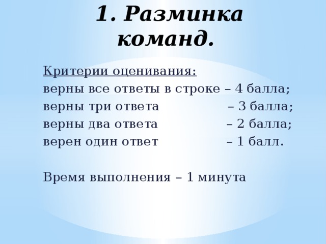 1. Разминка команд. Критерии оценивания:  верны все ответы в строке – 4 балла; верны три ответа                 – 3 балла; верны два ответа                 – 2 балла; верен один ответ                 – 1 балл. Время выполнения – 1 минута 