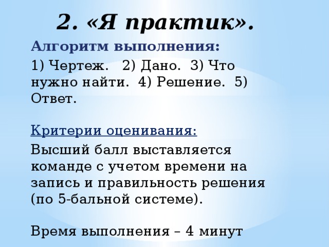 2. «Я практик».  Алгоритм выполнения:  1) Чертеж.   2) Дано.  3) Что нужно найти.  4) Решение.  5) Ответ.  Критерии оценивания:  Высший балл выставляется команде с учетом времени на запись и правильность решения (по 5-бальной системе). Время выполнения – 4 минут 