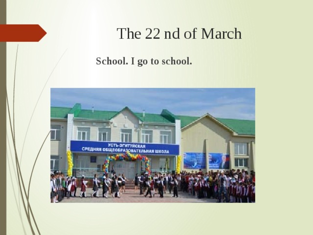 The 22 nd of March  School. I go to school. 