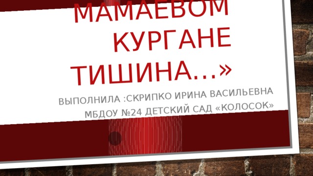 «На мамаевом кургане тишина…» Выполнила :скрипко ирина васильевна МБДОУ №24 детский сад «Колосок» 