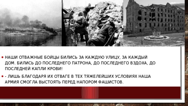 Наши отважные бойцы бились за каждую улицу, за каждый дом. Бились до последнего патрона, до последнего вздоха, до последней капли крови! - Лишь благодаря их отваге в тех тяжелейших условиях наша армия смогла выстоять перед напором фашистов.    