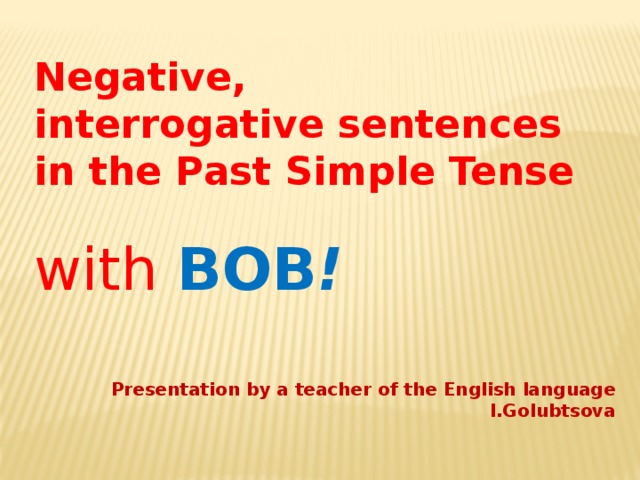 Negative, interrogative sentences in the Past Simple Tense  with BOB !   Presentation by a teacher of the English language I.Golubtsova  