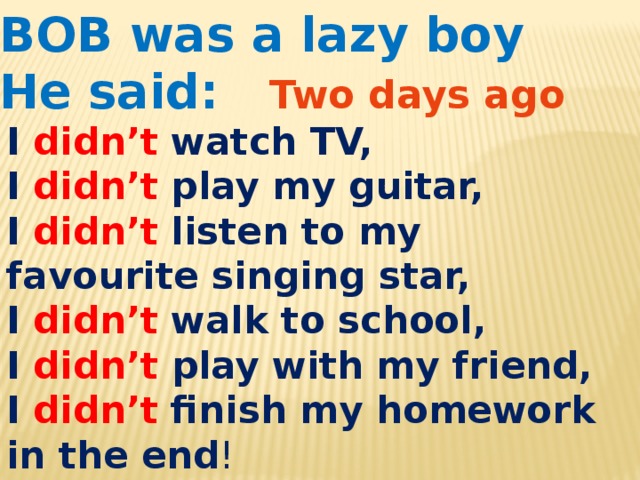 BOB was a lazy boy He said: Two days ago I didn’t watch TV, I didn’t play my guitar, I didn’t listen to my favourite singing star, I didn’t walk to school, I didn’t play with my friend, I didn’t finish my homework in the end ! 