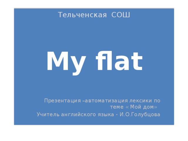 Тельченская СОШ     My flat Презентация –автоматизация лексики по теме « Мой дом» Учитель английского языка - И.О.Голубцова 