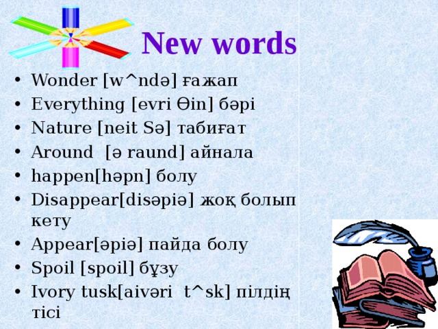 New words Wonder [w^ndә] ғажап Everything [evri Өin] бәрі Nature [neit Sә] табиғат Around [ә raund] айнала happen[hәpn] болу Disappear[disәpiә] жоқ болып кету Appear[әpiә] пайда болу Spoil [spoil] бұзу Ivory tusk[aivәri t^sk] пілдің тісі   