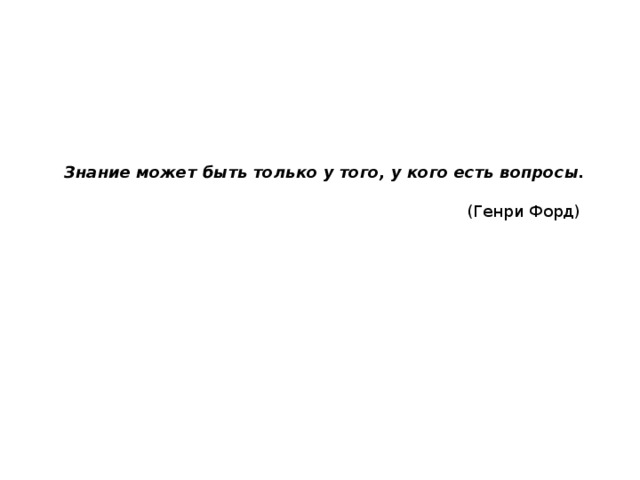 Знание может быть только у того, у кого есть вопросы.    (Генри Форд)   