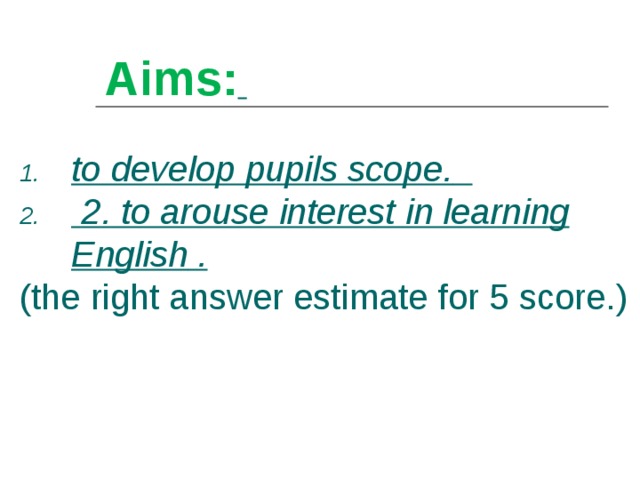 Aims :  to develop pupils scope .   2 . to arouse interest in learning English . ( the right answer estimate for 5 score .) 