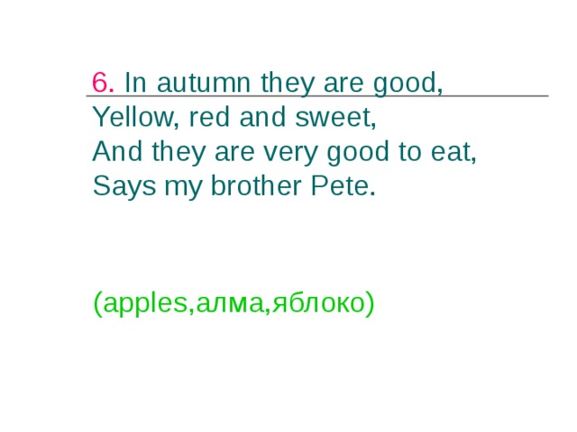 6 . In autumn they are good,  Yellow, red and sweet,  And they are very good to eat,  Says my brother Pete.   (apples ,алма,яблоко) 