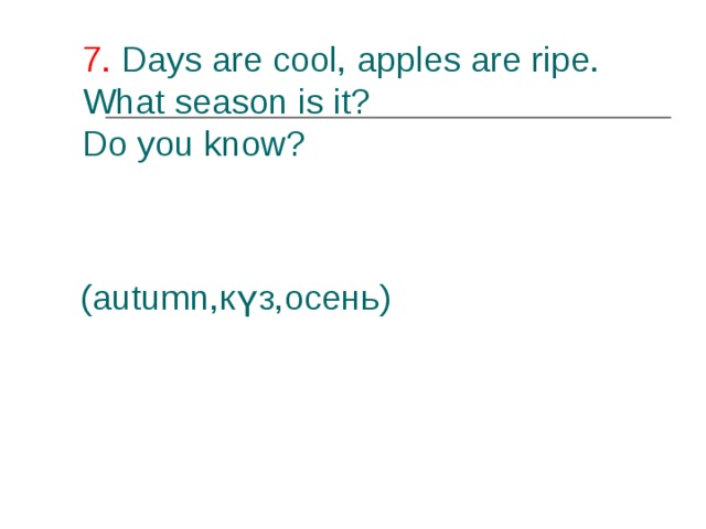 7. Days are cool, apples are ripe. What season is it?  Do you know?   (autumn ,күз,осень) 