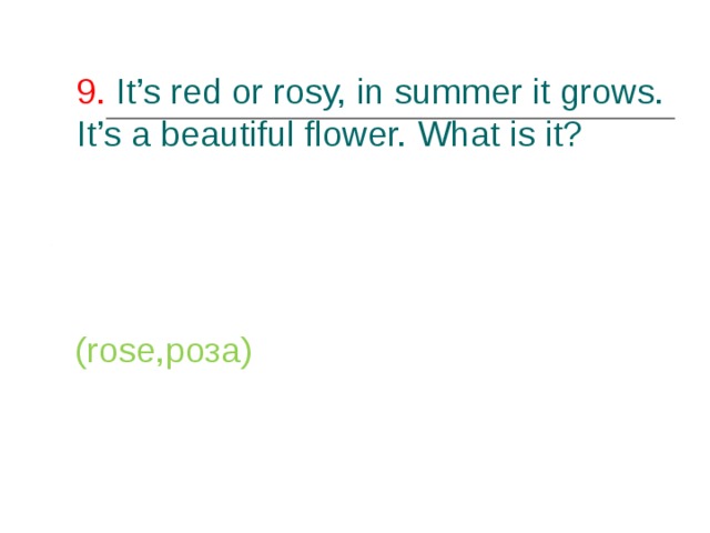 9. It’s red or rosy, in summer it grows. It’s a beautiful flower. What is it?   (rose ,роза) 