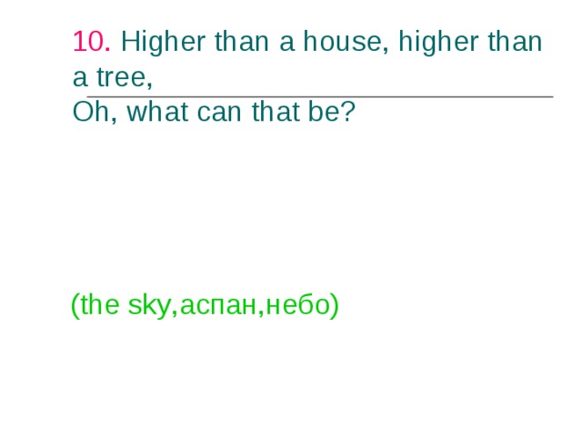 10. Higher than a house, higher than a tree,  Oh, what can that be?   (the sky ,аспан,небо) 