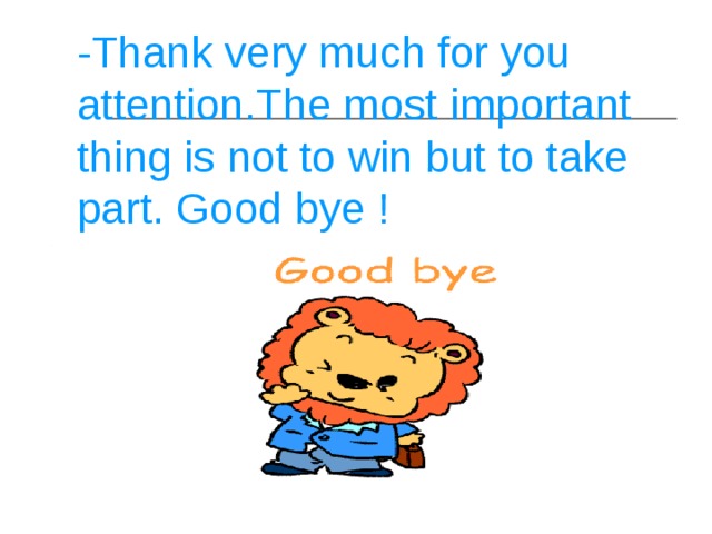 - Thank very much for you attention . The most important thing is not to win but to take part . Good bye !   