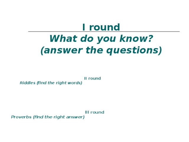 I round  What do you know?  ( answer the questions )     II round  Riddles ( find the right words )      III round  Proverbs ( find the right answer ) 