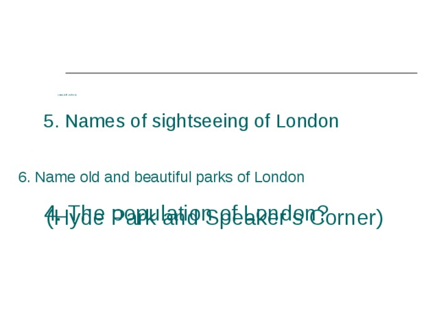         4. The population of London?   (about 9 million)  5. Names of sightseeing of London 6. Name old and beautiful parks of London  (Hyde Park and Speaker’s Corner) 