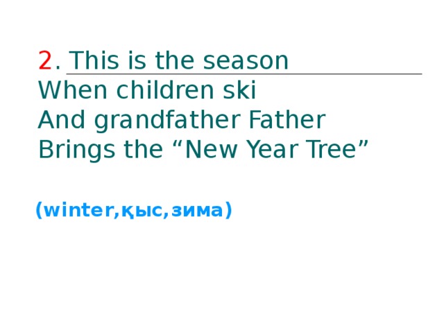 2 . This is the season  When children ski  And grandfather Father  Brings the “New Year Tree”    (winter ,қыс,зима) 