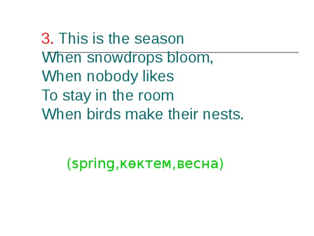 3. This is the season  When snowdrops bloom,  When nobody likes  To stay in the room  When birds make their nests.   (spring ,көктем,весна) 