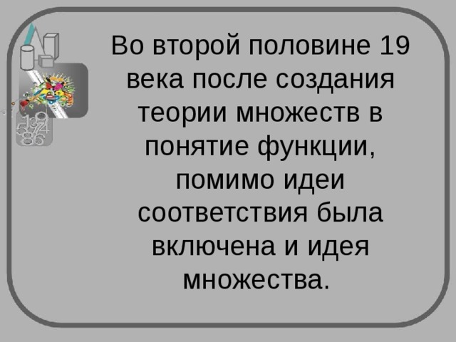 Во второй половине 19 века после создания теории множеств в понятие функции, помимо идеи соответствия была включена и идея множества. 