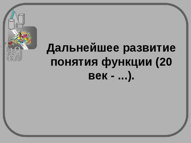 Дальнейшее развитие понятия функции (20 век - ...).   