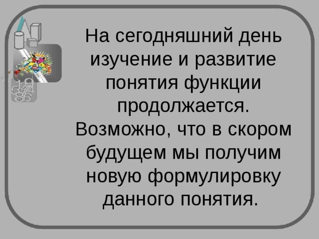 На сегодняшний день изучение и развитие понятия функции продолжается. Возможно, что в скором будущем мы получим новую формулировку данного понятия. 