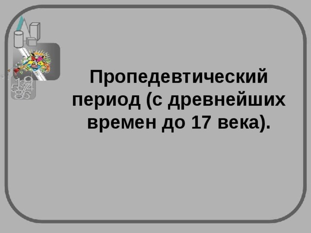 Пропедевтический период (с древнейших времен до 17 века).   