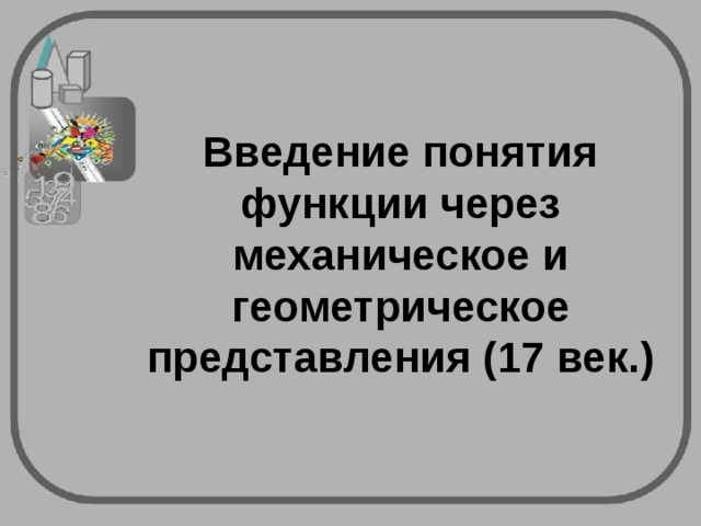 Введение понятия функции через механическое и геометрическое представления (17 век.) 