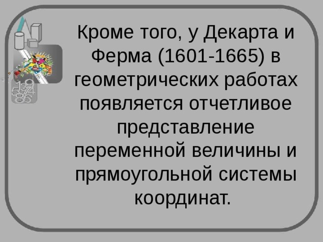 Кроме того, у Декарта и Ферма (1601-1665) в геометрических работах появляется отчетливое представление переменной величины и прямоугольной системы координат. 