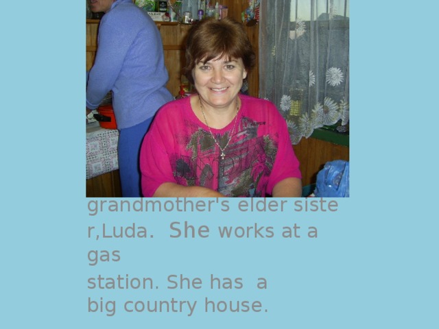 This is my grandmother's   elder sister,Luda .  She works at a gas station. She has  a big country house. 