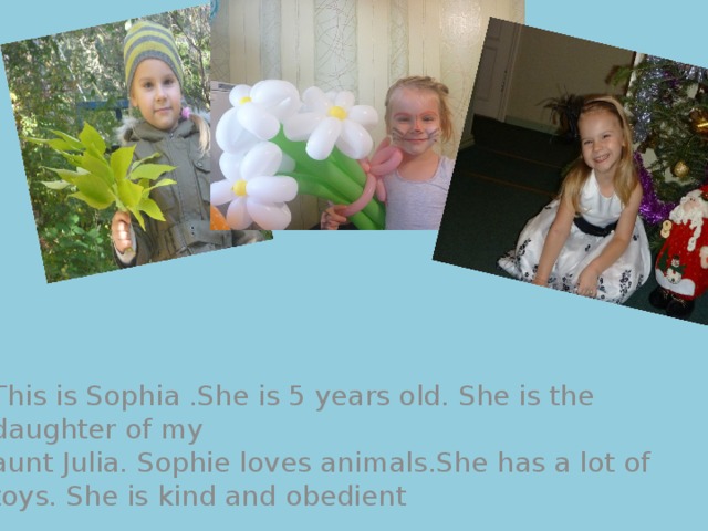 This is Sophia .She is 5 years old. She is the daughter of my aunt Julia. Sophie loves animals.She has a lot of toys. She is kind and obedient 