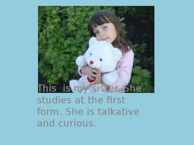This  is my sister. She studies at the first form. She is talkative and curious. 