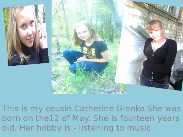 This is my cousin Catherine Gienko.She was born on the12 of May. She is fourteen years old. Her hobby is - listening to music.  