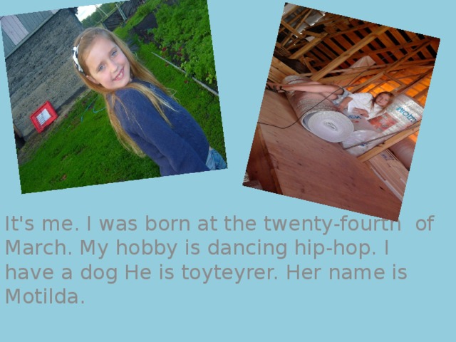 It's me. I was born at the twenty-fourth  of March. My hobby is dancing hip-hop. I have a dog He is toyteyrer. Her name is Motilda.  