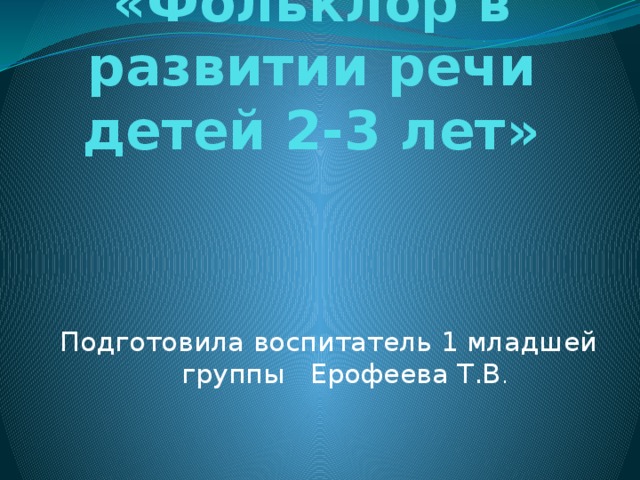 «Фольклор в развитии речи детей 2-3 лет»   Подготовила воспитатель 1 младшей группы Ерофеева Т.В . 