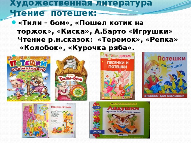 Художественная литература Чтение  потешек: «Тили – бом», «Пошел котик на торжок», «Киска», А.Барто «Игрушки» Чтение р.н.сказок:  «Теремок», «Репка» «Колобок», «Курочка ряба».   