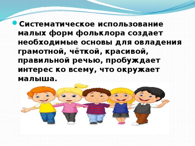 Систематическое использование малых форм фольклора создает необходимые основы для овладения грамотной, чёткой, красивой, правильной речью, пробуждает интерес ко всему, что окружает малыша.  