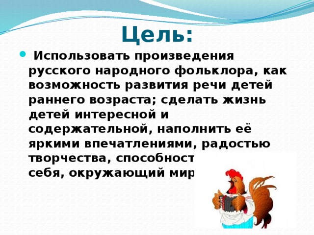 Цель:   Использовать произведения русского народного фольклора, как возможность развития речи детей раннего возраста; сделать жизнь детей интересной и содержательной, наполнить её яркими впечатлениями, радостью творчества, способностью познать себя, окружающий мир. 