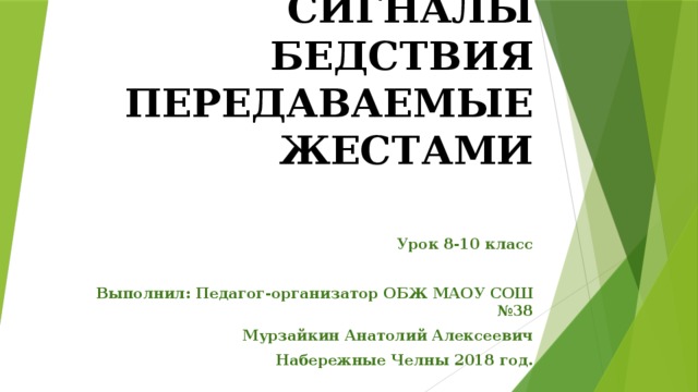 СИГНАЛЫ БЕДСТВИЯ ПЕРЕДАВАЕМЫЕ ЖЕСТАМИ Урок 8-10 класс  Выполнил: Педагог-организатор ОБЖ МАОУ СОШ №38 Мурзайкин Анатолий Алексеевич Набережные Челны 2018 год.  