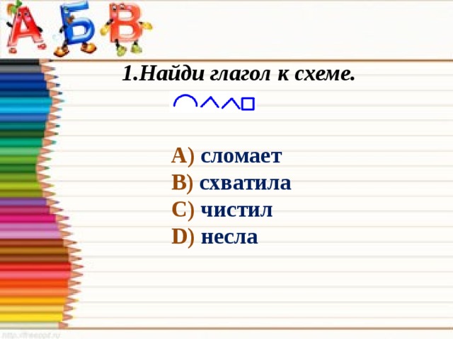 Найди глагол к схеме. А) сломает В) схватила С) чистил D) несла 