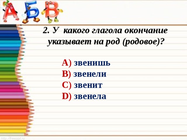 2. У какого глагола окончание указывает на род (родовое)? А) звенишь В) звенели С) звенит D) звенела 