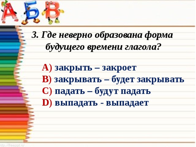 3. Где неверно образована форма будущего времени глагола? А) закрыть – закроет В) закрывать – будет закрывать С) падать – будут падать D) выпадать - выпадает  