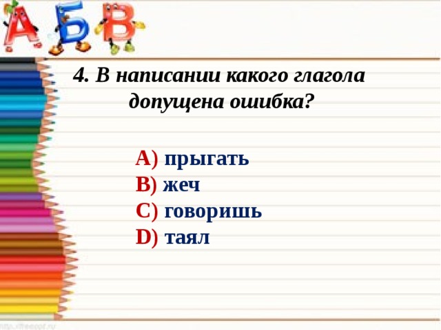 4. В написании какого глагола допущена ошибка? А) прыгать В) жеч С) говоришь D) таял 