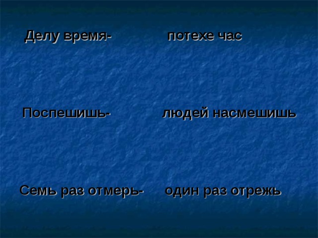 Делу время- потехе час Поспешишь- людей насмешишь Семь раз отмерь- один раз отрежь 