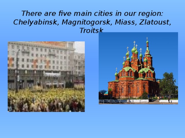 There are five main cities in our region:  Chelyabinsk, Magnitogorsk, Miass, Zlatoust, Troitsk.   