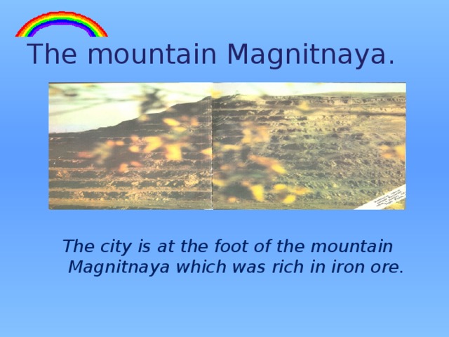 The mountain Magnitnaya. The city is at the foot of the mountain Magnitnaya which was rich in iron ore. 