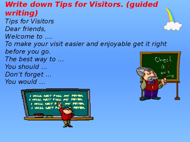Write down Tips for Visitors.  (guided writing) Tips for Visitors Dear friends, Welcome to …. To make your visit easier and enjoyable get it right before you go. The best way to … You should … Don’t forget … You would … 