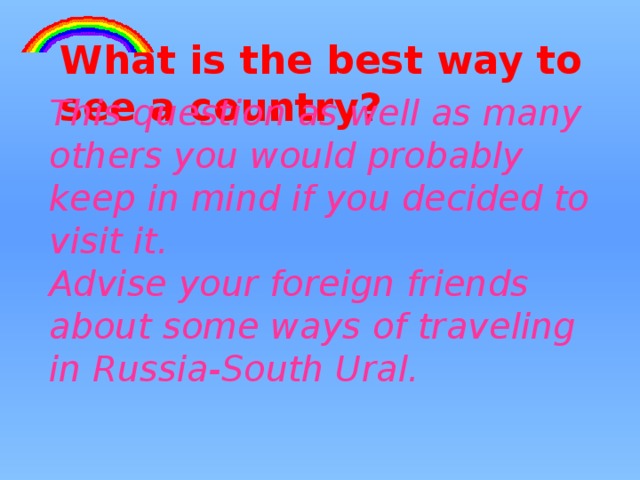  This question as well as many others you would probably keep in mind if you decided to visit it. Advise your foreign friends about some ways of traveling in Russia-South Ural.  What is the best way to see a country?   